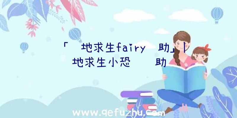 「绝地求生fairy辅助」|绝地求生小恐龙辅助